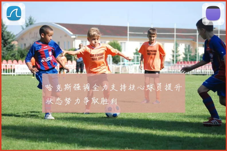 哈克斯强调全力支持核心球员提升状态努力争取胜利